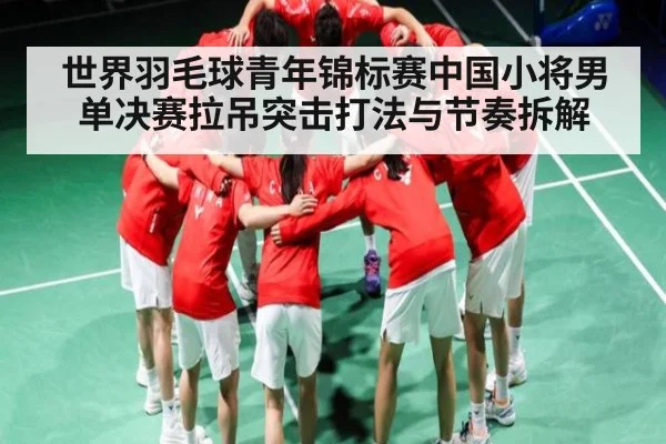 世界羽毛球青年锦标赛中国小将男单决赛拉吊突击打法与节奏拆解