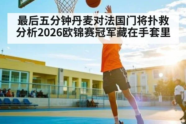 最后五分钟丹麦对法国门将扑救分析2026欧锦赛冠军藏在手套里