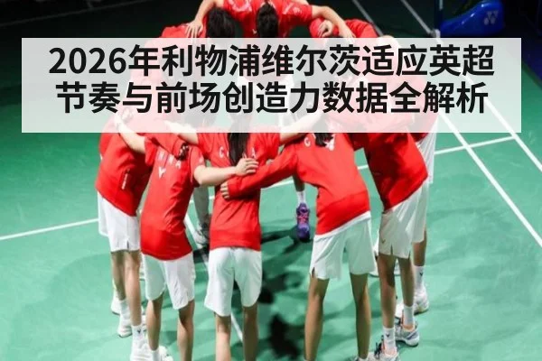 2026年利物浦维尔茨适应英超节奏与前场创造力数据全解析